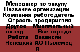 Менеджер по закупу › Название организации ­ Компания-работодатель › Отрасль предприятия ­ Другое › Минимальный оклад ­ 1 - Все города Работа » Вакансии   . Ненецкий АО,Пылемец д.